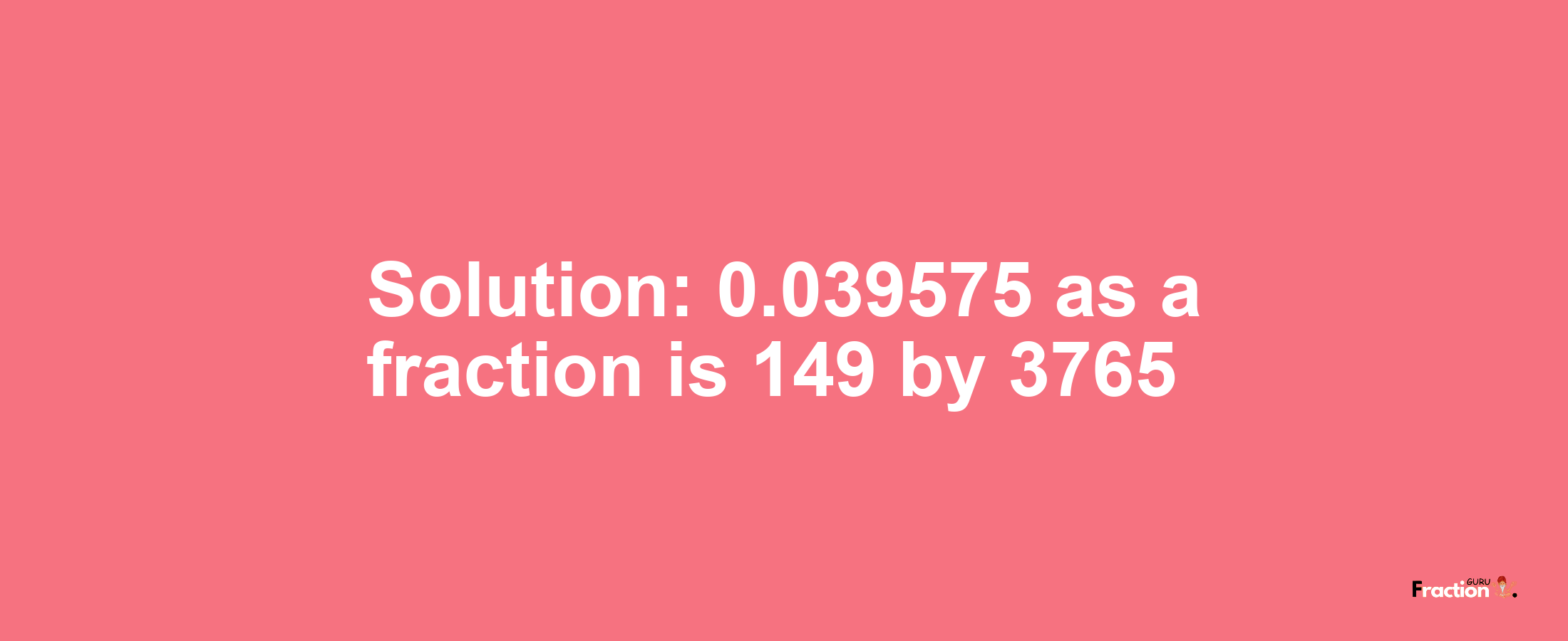 Solution:0.039575 as a fraction is 149/3765